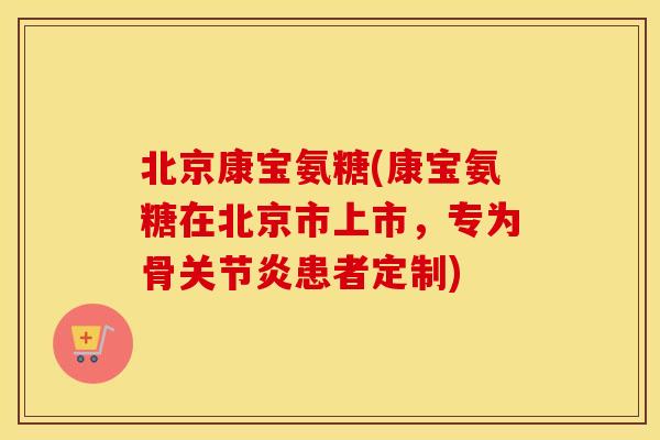 北京康宝氨糖(康宝氨糖在北京市上市,专为骨患者定制) 北京康宝氨糖(康宝氨糖在北京市上市,专为骨患者定制)