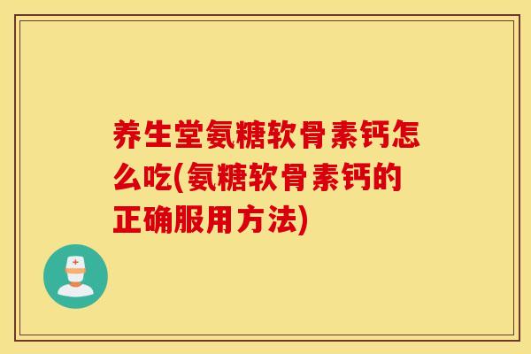 养生堂氨糖软骨素钙怎么吃(氨糖软骨素钙的正确服用方法)