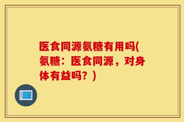 医食同源氨糖有用吗(氨糖：医食同源，对身体有益吗？)