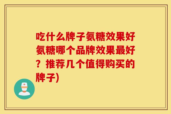 吃什么牌子氨糖效果好氨糖哪个品牌效果好？推荐几个值得购买的牌子)