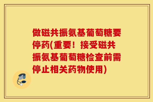 做磁共振氨基葡萄糖要停药(重要!接受磁共振氨基葡萄糖检查前需停止相关使用) 做磁共振氨基葡萄糖要停药(重要!接受磁共振氨基葡萄糖检查前需停止相关使用)