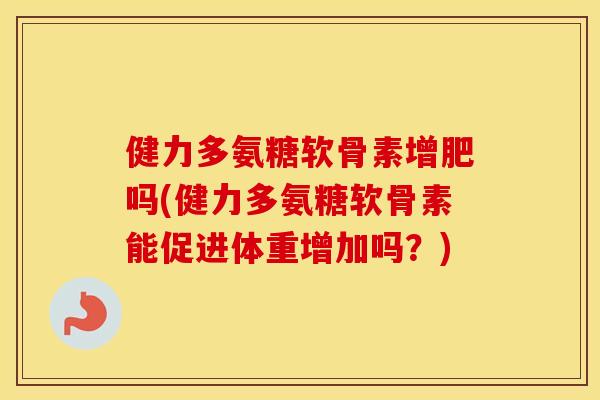 健力多氨糖软骨素增肥吗(健力多氨糖软骨素能促进体重增加吗?) 健力多氨糖软骨素增肥吗(健力多氨糖软骨素能促进体重增加吗?)