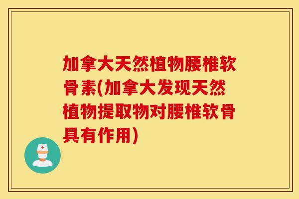 加拿大天然植物腰椎软骨素(加拿大发现天然植物提取物对腰椎软骨具有作用) 加拿大天然植物腰椎软骨素(加拿大发现天然植物提取物对腰椎软骨具有作用)
