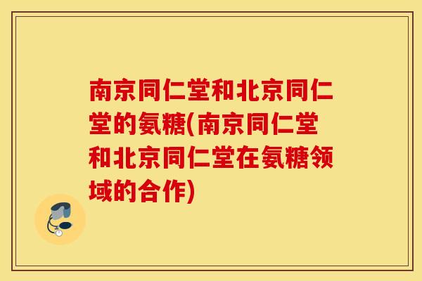 南京同仁堂和北京同仁堂的氨糖(南京同仁堂和北京同仁堂在氨糖领域的合作)