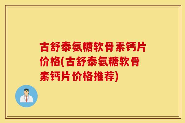 古舒泰氨糖软骨素钙片价格(古舒泰氨糖软骨素钙片价格推荐) 古舒泰氨糖软骨素钙片价格(古舒泰氨糖软骨素钙片价格推荐)
