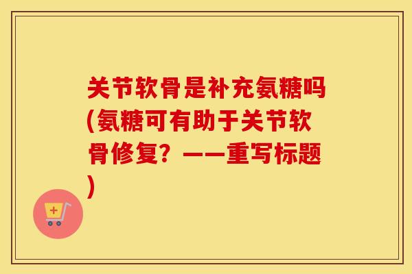 关节软骨是补充氨糖吗(氨糖可有助于关节软骨修复?——重写标题) 关节软骨是补充氨糖吗(氨糖可有助于关节软骨修复?——重写标题)