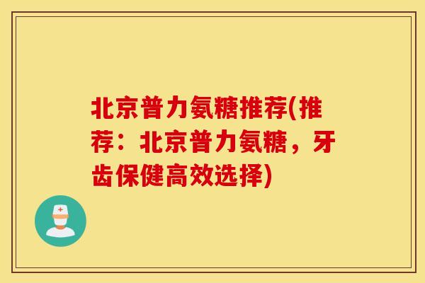 北京普力氨糖推荐(推荐:北京普力氨糖,牙齿保健高效选择) 北京普力氨糖推荐(推荐:北京普力氨糖,牙齿保健高效选择)