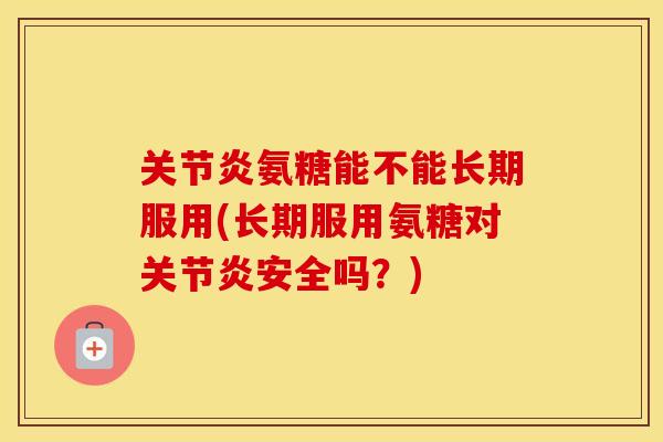 氨糖能不能长期服用(长期服用氨糖对安全吗?) 氨糖能不能长期服用(长期服用氨糖对安全吗?)
