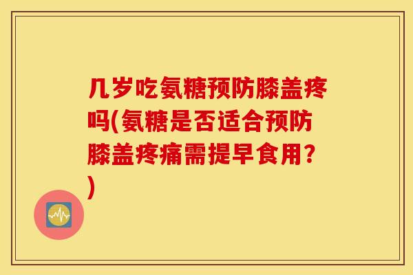 几岁吃氨糖膝盖疼吗(氨糖是否适合膝盖需提早食用?) 几岁吃氨糖膝盖疼吗(氨糖是否适合膝盖需提早食用?)