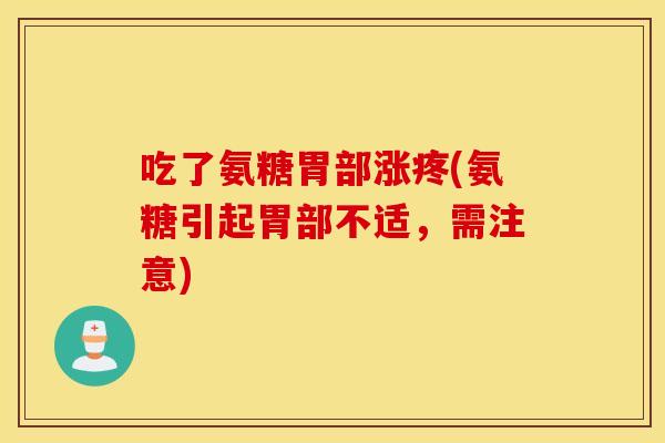 吃了氨糖胃部涨疼(氨糖引起胃部不适，需注意)