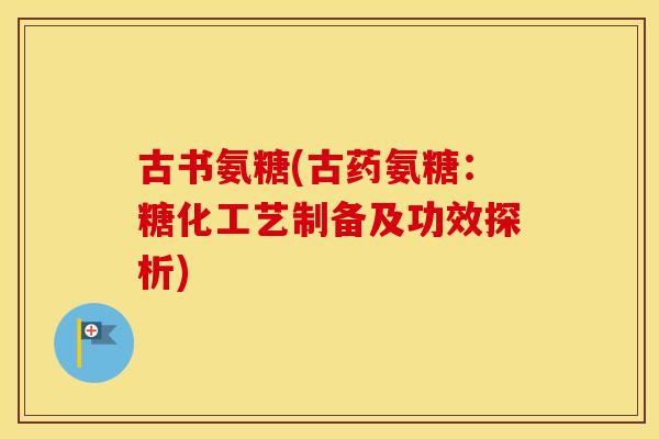 古书氨糖(古药氨糖：糖化工艺制备及功效探析)