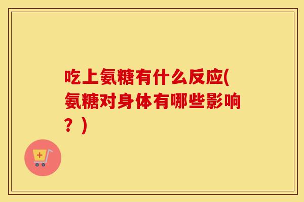 吃上氨糖有什么反应(氨糖对身体有哪些影响？)