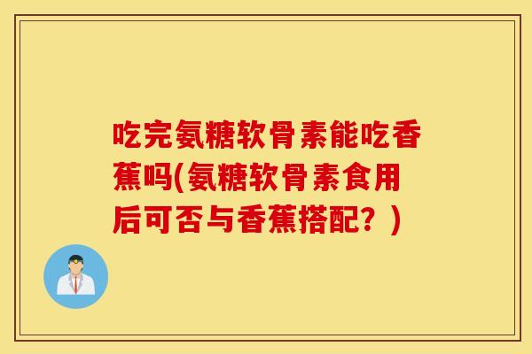 吃完氨糖软骨素能吃香蕉吗(氨糖软骨素食用后可否与香蕉搭配？)