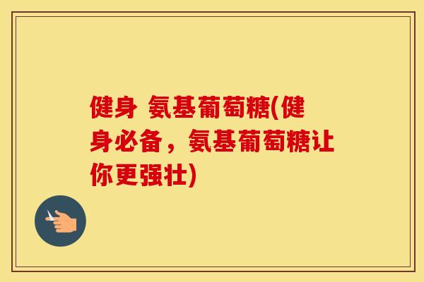 健身 氨基葡萄糖(健身必备，氨基葡萄糖让你更强壮)