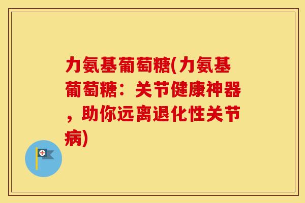 力氨基葡萄糖(力氨基葡萄糖:关节健康神器,助你远离退化性关节) 力氨基葡萄糖(力氨基葡萄糖:关节健康神器,助你远离退化性关节)