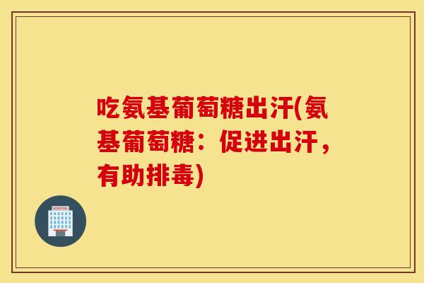 吃氨基葡萄糖出汗(氨基葡萄糖：促进出汗，有助)