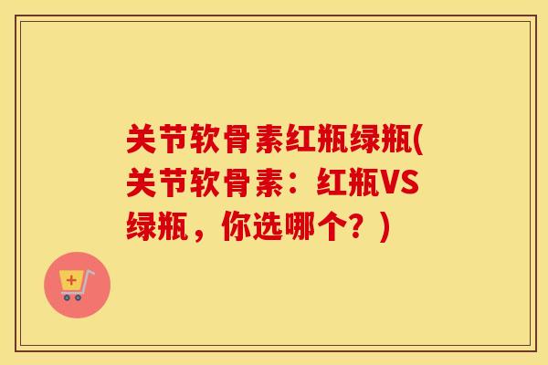 关节软骨素红瓶绿瓶(关节软骨素：红瓶VS绿瓶，你选哪个？)