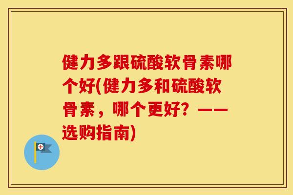 健力多跟硫酸软骨素哪个好(健力多和硫酸软骨素,哪个更好?——选购指南) 健力多跟硫酸软骨素哪个好(健力多和硫酸软骨素,哪个更好?——选购指南)