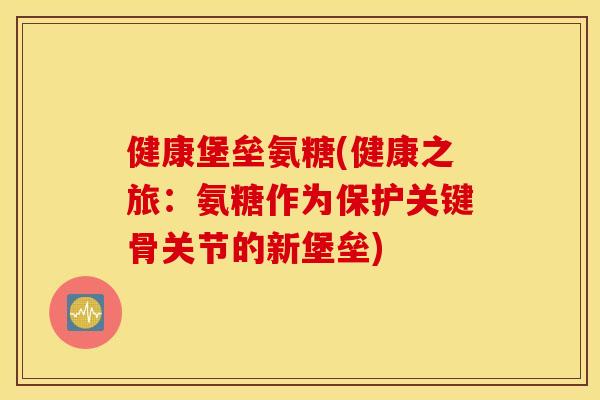 健康堡垒氨糖(健康之旅:氨糖作为保护关键骨关节的新堡垒) 健康堡垒氨糖(健康之旅:氨糖作为保护关键骨关节的新堡垒)