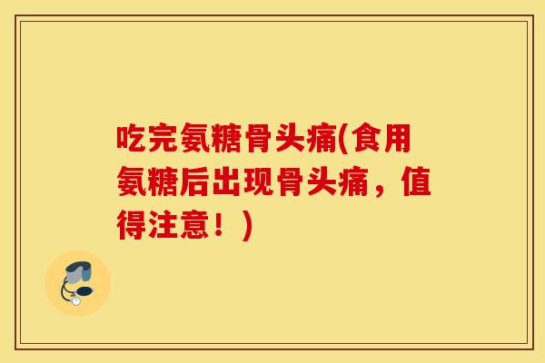 吃完氨糖骨头痛(食用氨糖后出现骨头痛,值得注意!) 吃完氨糖骨头痛(食用氨糖后出现骨头痛,值得注意!)