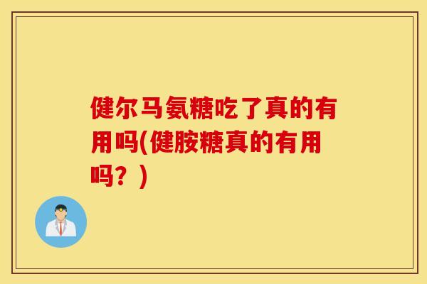 健尔马氨糖吃了真的有用吗(健胺糖真的有用吗?) 健尔马氨糖吃了真的有用吗(健胺糖真的有用吗?)