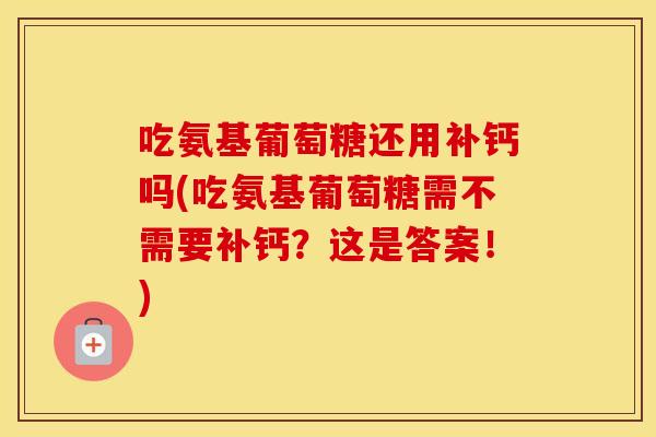吃氨基葡萄糖还用补钙吗(吃氨基葡萄糖需不需要补钙?这是答案!) 吃氨基葡萄糖还用补钙吗(吃氨基葡萄糖需不需要补钙?这是答案!)