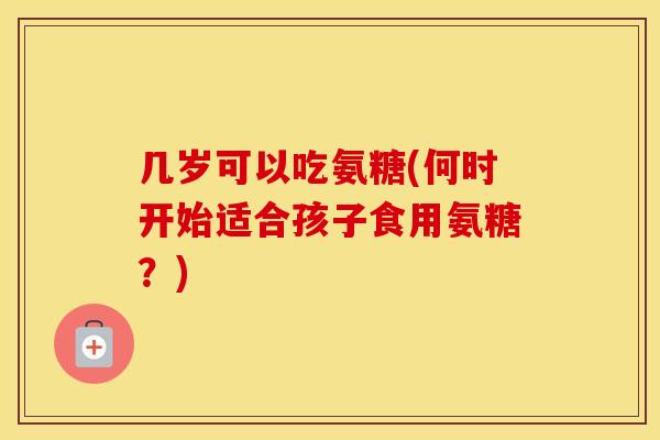 几岁可以吃氨糖(何时开始适合孩子食用氨糖?) 几岁可以吃氨糖(何时开始适合孩子食用氨糖?)