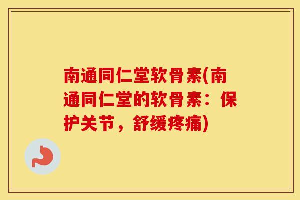 南通同仁堂软骨素(南通同仁堂的软骨素:保护关节,舒缓) 南通同仁堂软骨素(南通同仁堂的软骨素:保护关节,舒缓)