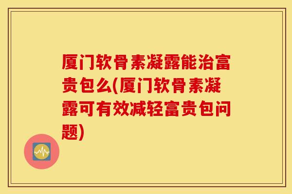 厦门软骨素凝露能富贵包么(厦门软骨素凝露可有效减轻富贵包问题)