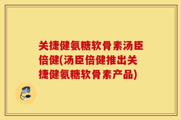 关捷健氨糖软骨素汤臣倍健(汤臣倍健推出关捷健氨糖软骨素产品) 关捷健氨糖软骨素汤臣倍健(汤臣倍健推出关捷健氨糖软骨素产品)