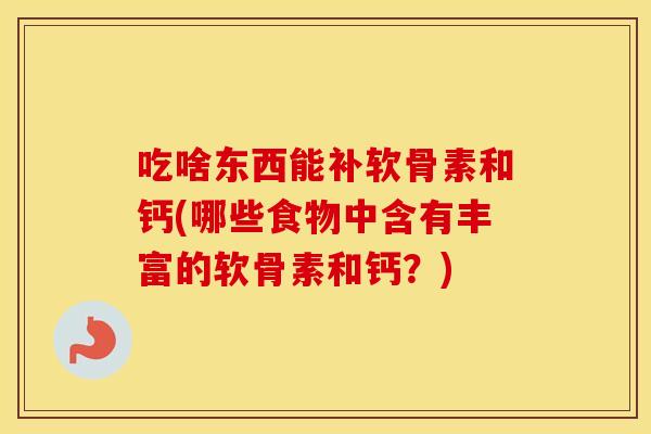 吃啥东西能补软骨素和钙(哪些食物中含有丰富的软骨素和钙？)