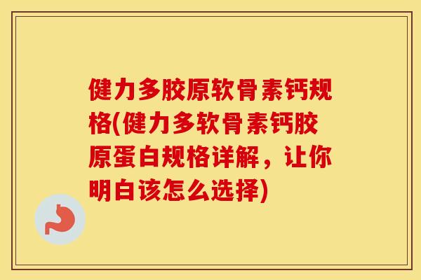健力多胶原软骨素钙规格(健力多软骨素钙胶原蛋白规格详解，让你明白该怎么选择)