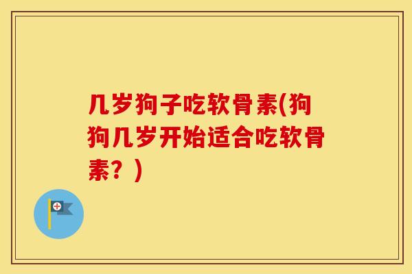 几岁狗子吃软骨素(狗狗几岁开始适合吃软骨素？)