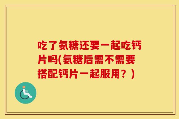 吃了氨糖还要一起吃钙片吗(氨糖后需不需要搭配钙片一起服用?) 吃了氨糖还要一起吃钙片吗(氨糖后需不需要搭配钙片一起服用?)