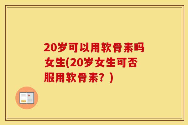 20岁可以用软骨素吗女生(20岁女生可否服用软骨素？)