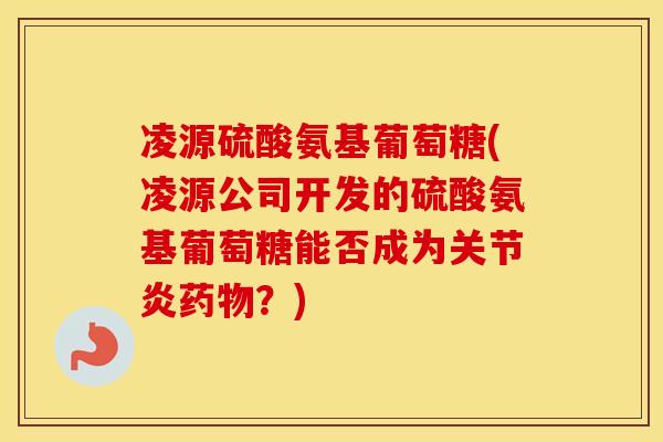 凌源硫酸氨基葡萄糖(凌源公司开发的硫酸氨基葡萄糖能否成为?) 凌源硫酸氨基葡萄糖(凌源公司开发的硫酸氨基葡萄糖能否成为?)