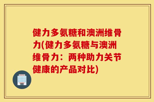 健力多氨糖和澳洲维骨力(健力多氨糖与澳洲维骨力:两种助力关节健康的产品对比) 健力多氨糖和澳洲维骨力(健力多氨糖与澳洲维骨力:两种助力关节健康的产品对比)