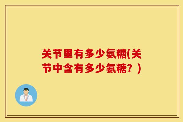 关节里有多少氨糖(关节中含有多少氨糖?) 关节里有多少氨糖(关节中含有多少氨糖?)