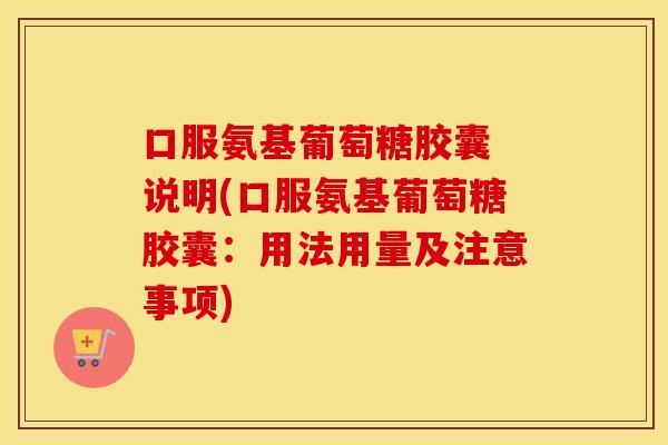 口服氨基葡萄糖胶囊 说明(口服氨基葡萄糖胶囊:用法用量及注意事项) 口服氨基葡萄糖胶囊 说明(口服氨基葡萄糖胶囊:用法用量及注意事项)