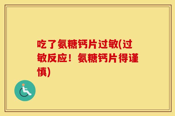 吃了氨糖钙片(反应!氨糖钙片得谨慎) 吃了氨糖钙片(反应!氨糖钙片得谨慎)