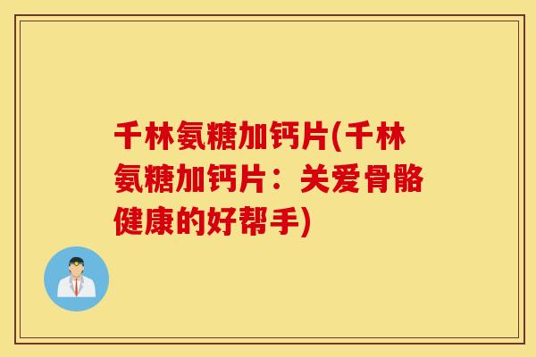 千林氨糖加钙片(千林氨糖加钙片:关爱骨骼健康的好帮手) 千林氨糖加钙片(千林氨糖加钙片:关爱骨骼健康的好帮手)
