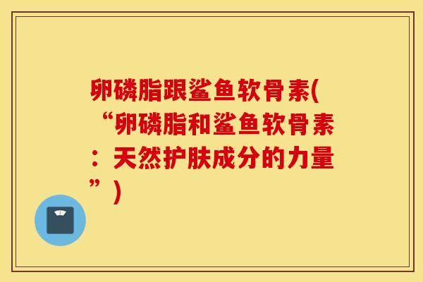 卵磷脂跟鲨鱼软骨素(“卵磷脂和鲨鱼软骨素:天然护肤成分的力量”) 卵磷脂跟鲨鱼软骨素(“卵磷脂和鲨鱼软骨素:天然护肤成分的力量”)