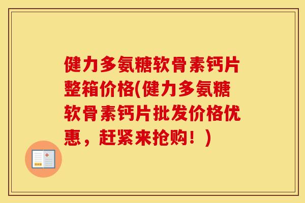 健力多氨糖软骨素钙片整箱价格(健力多氨糖软骨素钙片批发价格优惠,赶紧来抢购!) 健力多氨糖软骨素钙片整箱价格(健力多氨糖软骨素钙片批发价格优惠,赶紧来抢购!)
