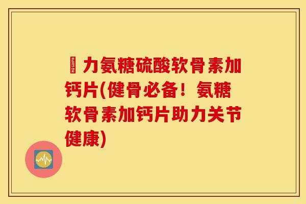 僆力氨糖硫酸软骨素加钙片(健骨必备!氨糖软骨素加钙片助力关节健康) 僆力氨糖硫酸软骨素加钙片(健骨必备!氨糖软骨素加钙片助力关节健康)