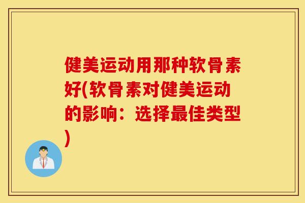 健美运动用那种软骨素好(软骨素对健美运动的影响：选择佳类型)