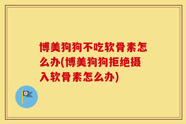 博美狗狗不吃软骨素怎么办(博美狗狗拒绝摄入软骨素怎么办) 博美狗狗不吃软骨素怎么办(博美狗狗拒绝摄入软骨素怎么办)