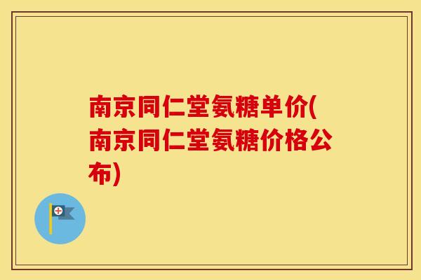 南京同仁堂氨糖单价(南京同仁堂氨糖价格公布) 南京同仁堂氨糖单价(南京同仁堂氨糖价格公布)