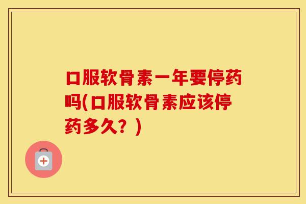 口服软骨素一年要停药吗(口服软骨素应该停药多久？)