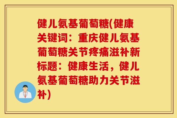 健儿氨基葡萄糖(健康关键词:重庆健儿氨基葡萄糖关节滋补新标题:健康生活,健儿氨基葡萄糖助力关节滋补) 健儿氨基葡萄糖(健康关键词:重庆健儿氨基葡萄糖关节滋补新标题:健康生活,健儿氨基葡萄糖助力关节滋补)