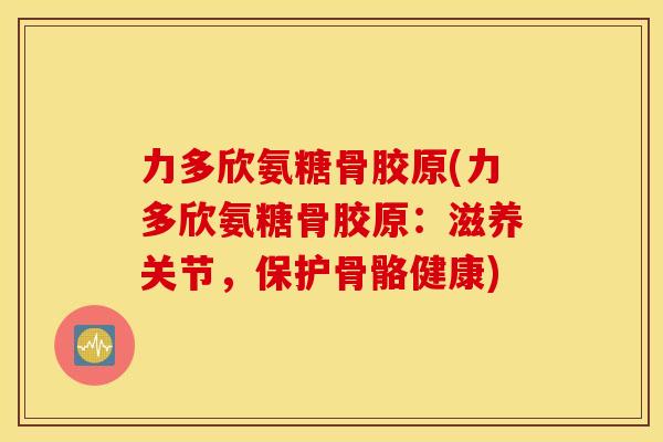 力多欣氨糖骨胶原(力多欣氨糖骨胶原:滋养关节,保护骨骼健康) 力多欣氨糖骨胶原(力多欣氨糖骨胶原:滋养关节,保护骨骼健康)